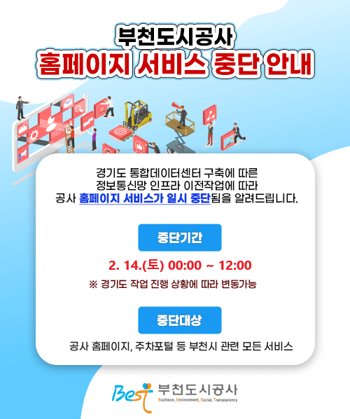 부천도시공사 홈페이지 서비스 중단 안내  경기도 통합데이터센터 구축에 따른 정보통신망 인프라 이전작업에 따라 공사 홈페이지 서비스가 일시 중단됨을 알려드립니다.  중단기간: 2026. 2. 14.(토) 00:00 ~ 09:00       ※ 경기도 작업 진행 상황에 따라 변동가능 중단대상: 공사 홈페이지, 주차포털 등 부천시 관련 모든 서비스