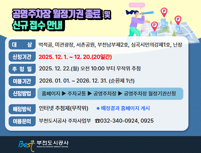 공영주차장 월정기권 종료 및 신규 접수 안내      ○ 대    상: 먹적골,미관광장,서촌공원,부천남부제2호,심곡시민의강제1호,난장          ○ 신청기간: 2025.12.01 ~12.20.(20일간)     ○ 추 첨 일: 2025. 12.22.(월) 오전 10:00 ~ 무작위 추첨     ○ 이용기간: 2026. 01.01. ~ 2026.12.31. (순환제 1년)       ○ 신청방법: 홈페이지▶주차교통▶공영주차장 ▶공영주차장 월정기권신청     ○ 배정방식: 인터넷 추첨제 (랜덤) ※ 배정결과 홈페이지 게시      ○ 이용문의: 부천도시공사 주차사업부 (☎032-340-0924,0925)                                          부천도시공사